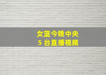 女篮今晚中央5 台直播视频